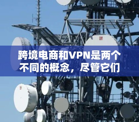 跨境电商和VPN是两个不同的概念，尽管它们看似相关，但它们的应用和机制存在显著的不同。以下是关于这两个概念的详细分析