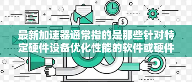 最新加速器通常指的是那些针对特定硬件设备优化性能的软件或硬件加速器。加速器的主要作用是通过优化硬件资源的使用，提升设备的性能和效率。以下是一些常见的加速器及其特点