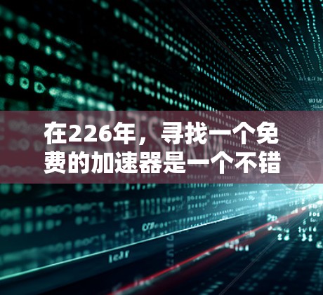 在226年，寻找一个免费的加速器是一个不错的选择，尤其是如果你希望在226年快速完成下载、搜索或其他任务。以下是一些推荐的免费加速器，它们可以根据你的需求进行选择