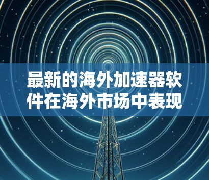 最新的海外加速器软件在海外市场中表现迅速，以下是几款备受好评的海外加速器