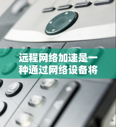 远程网络加速是一种通过网络设备将本地文件和设备连接到远程服务器的技术，旨在提高数据传输效率和管理。以下是对远程网络加速的详细指南