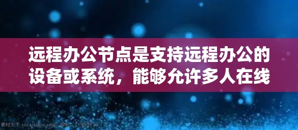 远程办公节点是支持远程办公的设备或系统，能够允许多人在线协作和工作。以下是一些关键方面需要考虑的因素