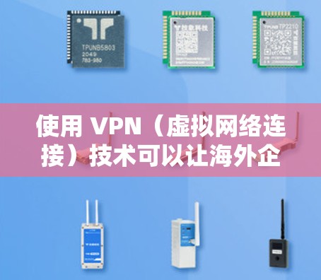 使用 VPN(虚拟网络连接)技术可以让海外企业访问国内的互联网和网站,提供一个安全、可靠和高效的访问方式。以下是一些关于海外企业VPN的详细介绍 使用 VPN(虚拟网络连接)技术可以让海外企业访问国内的互联网和网站,提供一个安全、可靠和高效的访问方式。以下是一些关于海外企业VPN的详细介绍