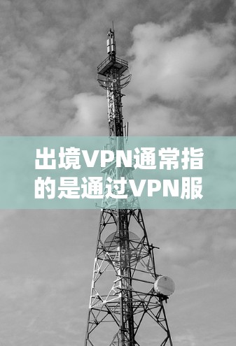 出境VPN通常指的是通过VPN服务访问他国网络设备，如服务器、PC等，以获得他国的网络资源。以下是一些关于如何使用VPN访问他国网络的步骤和建议