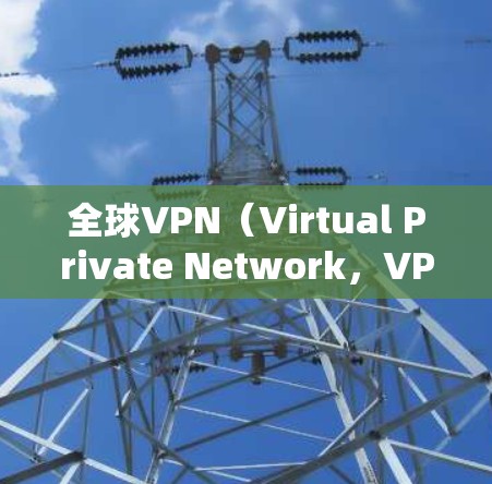 全球VPN（Virtual Private Network，VPN）是通过网络技术将外部互联网连接到内部网络，以实现加密通信、视频会议、文件传输等目的的一系列应用。全球VPN资源广泛，包括但不限于