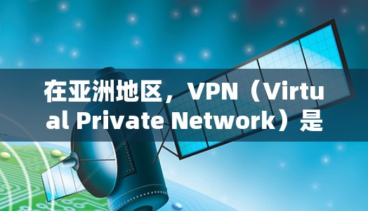 在亚洲地区，VPN（Virtual Private Network）是许多用户常用的工具，用于VPN服务。以下是关于亚洲 VPN 连接的一些信息