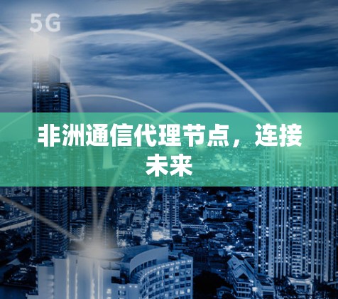 非洲通信代理节点，连接未来