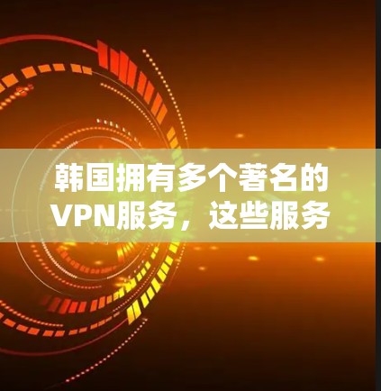韩国拥有多个著名的VPN服务，这些服务提供了多种选择和功能，满足不同用户的访问需求。以下是关于韩国VPN工具的详细总结