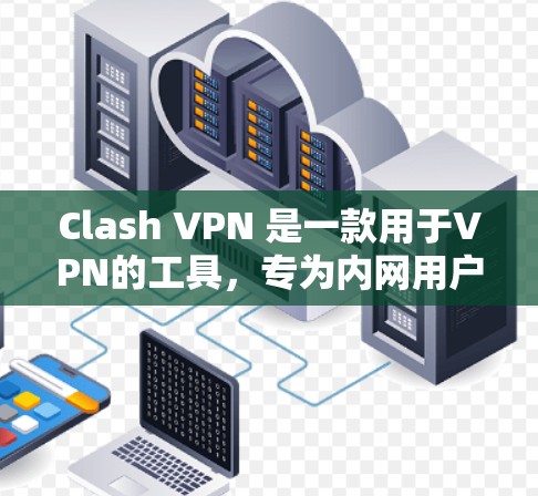 Clash VPN 是一款用于VPN的工具，专为内网用户设计，提供全面的解决方案。以下是关于Clash VPN 的详细介绍
