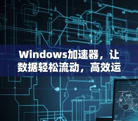 Windows加速器，让数据轻松流动，高效运行