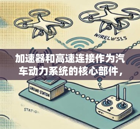加速器和高速连接作为汽车动力系统的核心部件，至关重要。加速器通过混合油和油质，利用踩下的踏板加速车辆，而高速连接协调不同部件的运转，确保车辆在加速和减速时的高效运作
