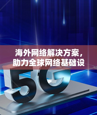 海外网络解决方案，助力全球网络基础设施建设