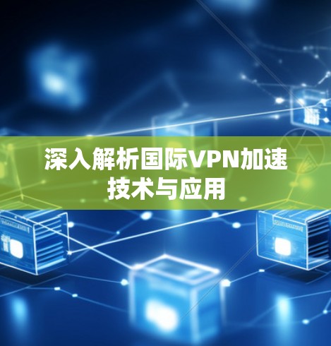 深入解析国际VPN加速技术与应用