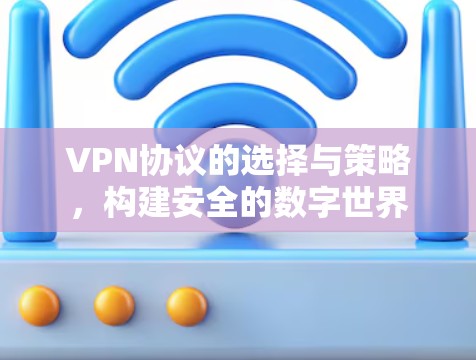 VPN协议的选择与策略，构建安全的数字世界