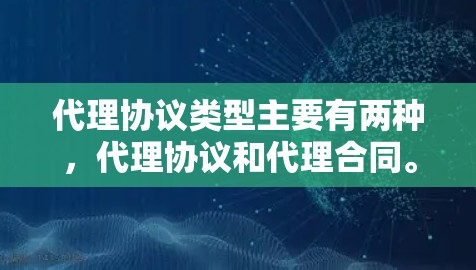 代理协议类型主要有两种，代理协议和代理合同。以下是它们的主要区别和特点