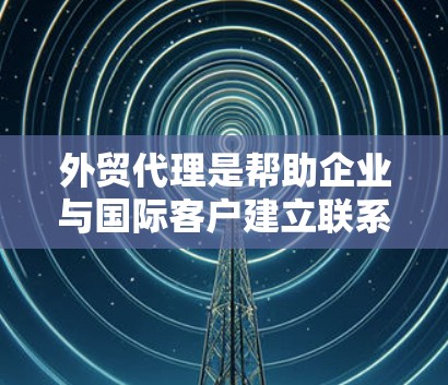 外贸代理是帮助企业与国际客户建立联系的重要工具，通过选择合适的代理，可以降低运营成本，提高效率。以下是对外贸代理的详细分析和建议