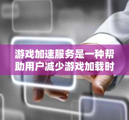 游戏加速服务是一种帮助用户减少游戏加载时间的工具，通过优化游戏文件以减少设备资源的使用。以下是关于游戏加速服务的一些关键信息