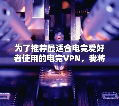 为了推荐最适合电竞爱好者使用的电竞VPN，我将从多个方面进行综合分析，包括服务器资源、安全性、流量限制、用户界面、价格、设备兼容性和评价等多个方面。以下是基于这些因素的推荐