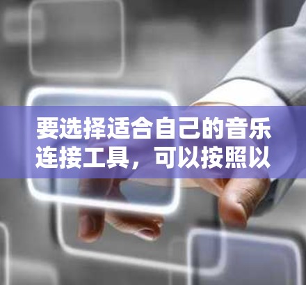 要选择适合自己的音乐连接工具,可以按照以下步骤进行决策 要选择适合自己的音乐连接工具,可以按照以下步骤进行决策