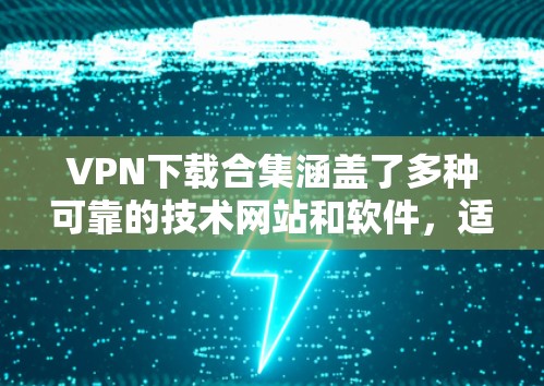 VPN下载合集涵盖了多种可靠的技术网站和软件，适合不同需求的用户。以下是一些推荐的VPN下载网站和工具，帮助您轻松进行VPN下载