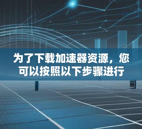 为了下载加速器资源，您可以按照以下步骤进行
