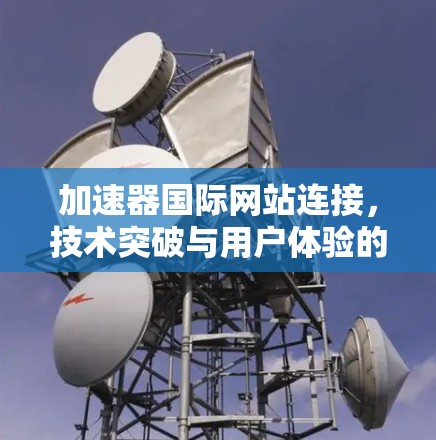 加速器国际网站连接，技术突破与用户体验的完美结合