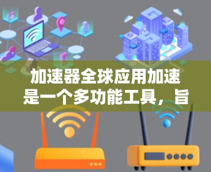 加速器全球应用加速是一个多功能工具，旨在提高效率和降低成本，广泛应用于全球范围。以下是其核心特点、应用领域、技术实现、挑战以及未来趋势的详细分析