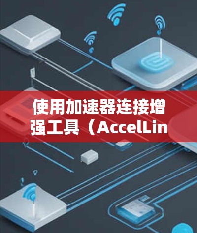 使用加速器连接增强工具（AccelLink连接增强工具）可以有效提升网络连接的性能和稳定性。以下是详细的步骤指南