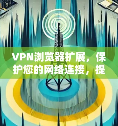 VPN浏览器扩展，保护您的网络连接，提升加密体验