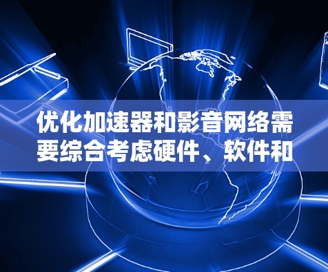 优化加速器和影音网络需要综合考虑硬件、软件和内容安全等多个方面。以下是一个有条理的优化指南