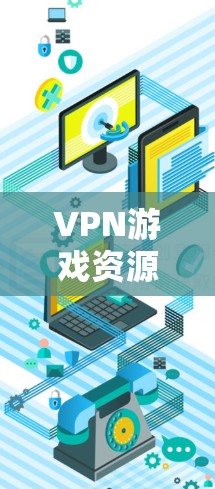 VPN游戏资源访问，保护您的隐私与安全的关键