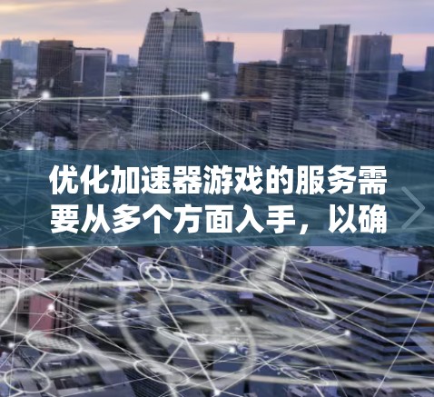 优化加速器游戏的服务需要从多个方面入手，以确保其高效、安全、流畅并符合用户体验需求。以下是系统性地总结和优化建议