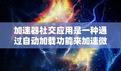 加速器社交应用是一种通过自动加载功能来加速微信、QQ等社交应用的工具，帮助用户在手机上高效使用这些应用。以下是对该应用的详细分析和建议