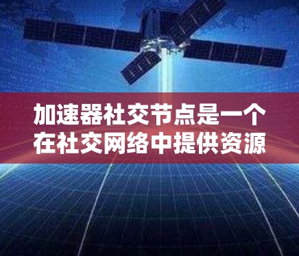 加速器社交节点是一个在社交网络中提供资源、信息、支持和互动功能的工具，通过其在社交平台上的管理，可以提升用户和社交平台的运营效率和用户参与度。以下是对这一概念的详细分析和总结