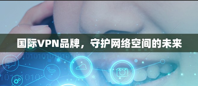 国际VPN品牌，守护网络空间的未来