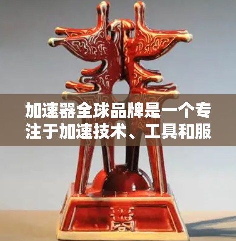 加速器全球品牌是一个专注于加速技术、工具和服务的企业，旨在帮助用户更快、更有效地完成目标。以下是关于该品牌的一些关键点