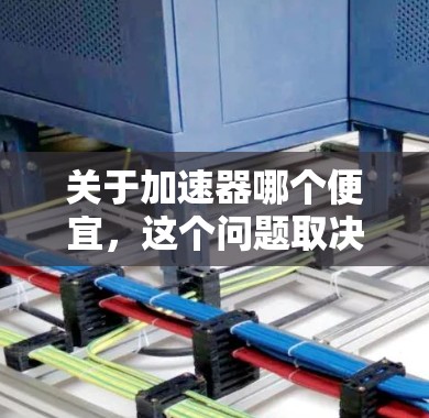 关于加速器哪个便宜，这个问题取决于您使用的加速器的具体类型、功能以及您的计算机配置。以下是一些常见加速器的类型和价格范围，供您参考