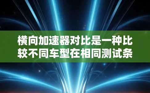 横向加速器对比是一种比较不同车型在相同测试条件下加速性能的方式。以下是关于横向加速器对比的详细分析