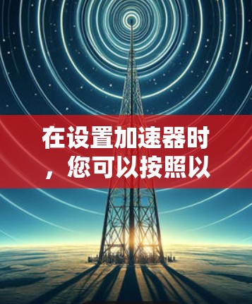 在设置加速器时，您可以按照以下步骤操作