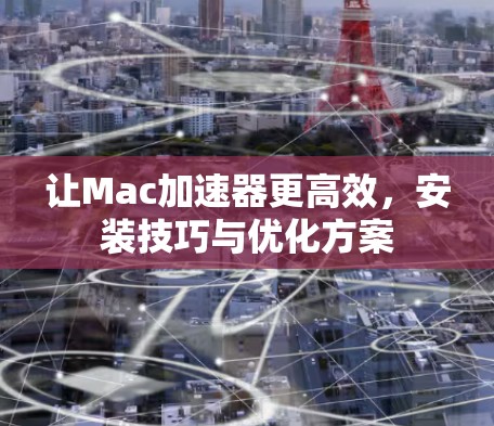让Mac加速器更高效，安装技巧与优化方案