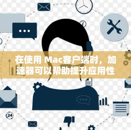 在使用 Mac客户端时，加速器可以帮助提升应用性能。以下是逐步指南