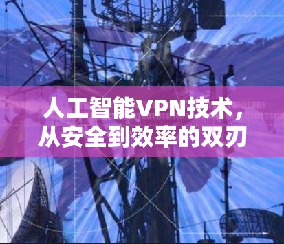 人工智能VPN技术，从安全到效率的双刃剑