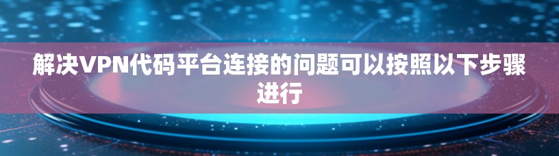 解决VPN代码平台连接的问题可以按照以下步骤进行