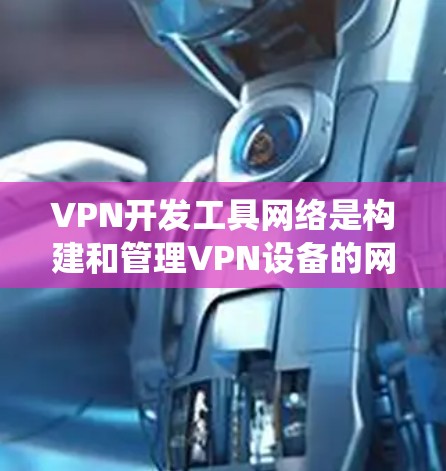 VPN开发工具网络是构建和管理VPN设备的网络架构，它整合了多元化的工具和资源，帮助开发者高效地设计和维护一个安全、可靠的VPN系统。以下是关于VPN开发工具网络的详细说明