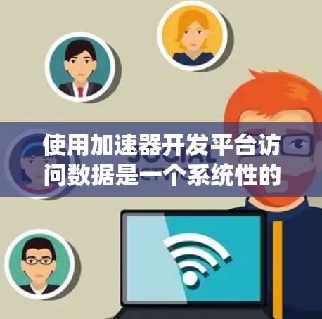 使用加速器开发平台访问数据是一个系统性的过程，涉及多个步骤和知识的积累。以下是一个有条理的总结，帮助您理解如何高效地使用加速器开发平台