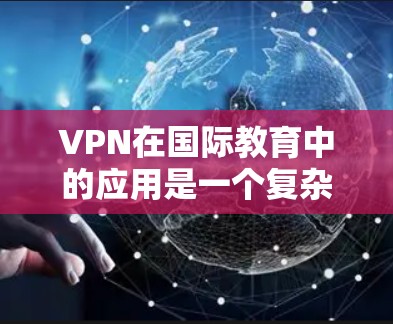 VPN在国际教育中的应用是一个复杂而多面的话题，涉及安全、隐私、质量和公平性等多个方面。以下是对VPN在国际教育中的应用和挑战的详细分析