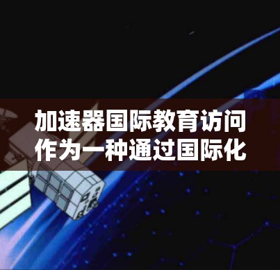 加速器国际教育访问作为一种通过国际化的途径来推动全球教育交流和教育创新,其重要性体现在以下几个方面 加速器国际教育访问作为一种通过国际化的途径来推动全球教育交流和教育创新,其重要性体现在以下几个方面