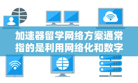 加速器留学网络方案通常指的是利用网络化和数字化技术来提高留学申请和学习效率的策略。以下是一个全面的加速器留学网络方案的概述，涵盖申请流程、网络平台、实习机会和国际合作等关键点