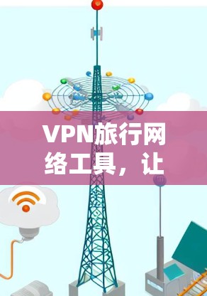 VPN旅行网络工具，让你在旅行中安全无忧的加密之旅