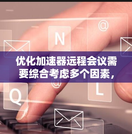 优化加速器远程会议需要综合考虑多个因素，包括网络稳定性、数据传输、会议管理、存储优化以及安全措施等。以下是一个优化远程会议的关键步骤